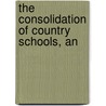 The Consolidation Of Country Schools, An by H.H. Longsdorf