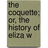 The Coquette; Or, The History Of Eliza W by Hannah Webster Foster