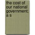 The Cost Of Our National Government; A S