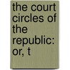 The Court Circles Of The Republic: Or, T by R.E. Mack
