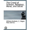 The Creed Of Science, Religious, Moral by Unknown