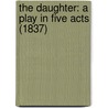 The Daughter: A Play In Five Acts (1837) door Onbekend