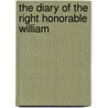 The Diary Of The Right Honorable William by Unknown