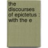 The Discourses Of Epictetus : With The E