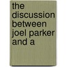 The Discussion Between Joel Parker And A by Joel Parker