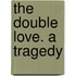 The Double Love. A Tragedy