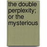 The Double Perplexity; Or The Mysterious by See Notes Multiple Contributors