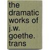The Dramatic Works Of J.W. Goethe. Trans door Von Johann Wolfgang Goethe
