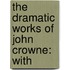 The Dramatic Works Of John Crowne: With