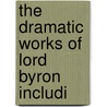 The Dramatic Works Of Lord Byron Includi by Unknown