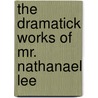 The Dramatick Works Of Mr. Nathanael Lee door Nathaniel Lee