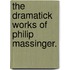 The Dramatick Works Of Philip Massinger.