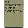 The Dramatization Of Bible Stories; An E by Elizabeth Erwin Miller