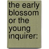The Early Blossom Or The Young Inquirer: door Onbekend