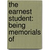 The Earnest Student: Being Memorials Of by Unknown