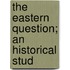 The Eastern Question; An Historical Stud