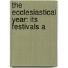 The Ecclesiastical Year: Its Festivals A by Unknown
