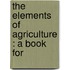 The Elements Of Agriculture : A Book For