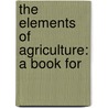 The Elements Of Agriculture: A Book For door Onbekend