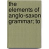 The Elements Of Anglo-Saxon Grammar; To door Onbekend