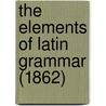 The Elements Of Latin Grammar (1862) door Onbekend