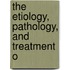 The Etiology, Pathology, And Treatment O