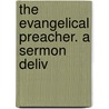 The Evangelical Preacher. A Sermon Deliv by Unknown