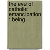 The Eve Of Catholic Emancipation : Being by Bernard Ward