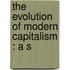 The Evolution Of Modern Capitalism : A S