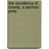 The Excellency Of Charity. A Sermon Prea by Unknown