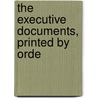 The Executive Documents, Printed By Orde door Onbekend