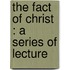 The Fact Of Christ : A Series Of Lecture