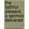 The Faithful Steward. A Sermon Delivered by Unknown