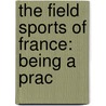 The Field Sports Of France: Being A Prac by Unknown
