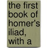 The First Book Of Homer's Iliad, With A by Homeros