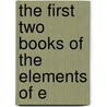 The First Two Books Of The Elements Of E door Robert Euclid