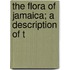 The Flora Of Jamaica; A Description Of T