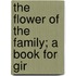 The Flower Of The Family; A Book For Gir