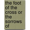 The Foot Of The Cross Or The Sorrows Of door Onbekend