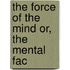 The Force Of The Mind Or, The Mental Fac
