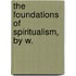 The Foundations Of Spiritualism,   By W.