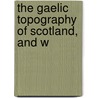 The Gaelic Topography Of Scotland, And W by James Alexander Robertson