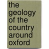 The Geology Of The Country Around Oxford by Horace B. Woodward
