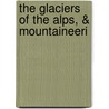 The Glaciers Of The Alps, & Mountaineeri door John Tyndall
