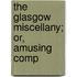 The Glasgow Miscellany; Or, Amusing Comp