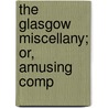 The Glasgow Miscellany; Or, Amusing Comp by See Notes Multiple Contributors