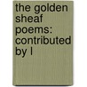 The Golden Sheaf Poems: Contributed By L door Onbekend