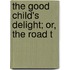 The Good Child's Delight; Or, The Road T