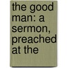The Good Man: A Sermon, Preached At The door Onbekend