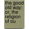 The Good Old Way: Or, The Religion Of Ou door Onbekend